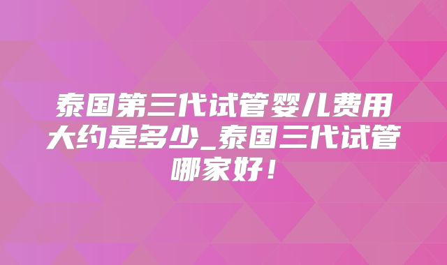 泰国第三代试管婴儿费用大约是多少_泰国三代试管哪家好！