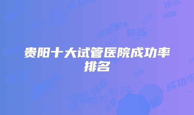 贵阳十大试管医院成功率排名