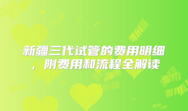 新疆三代试管的费用明细，附费用和流程全解读