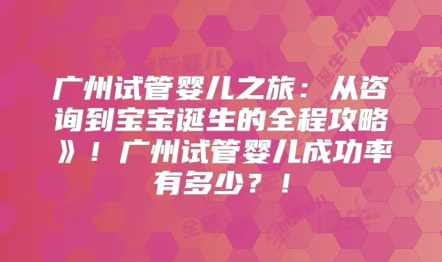 广州试管婴儿之旅：从咨询到宝宝诞生的全程攻略》！广州试管婴儿成功率有多少？！