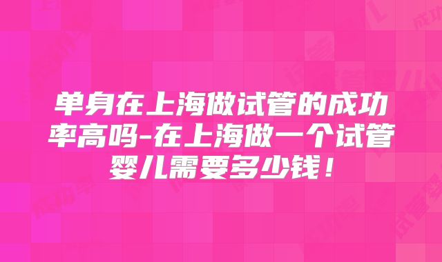 单身在上海做试管的成功率高吗-在上海做一个试管婴儿需要多少钱!