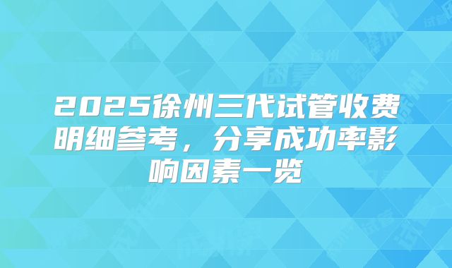 2025徐州三代试管收费明细参考，分享成功率影响因素一览