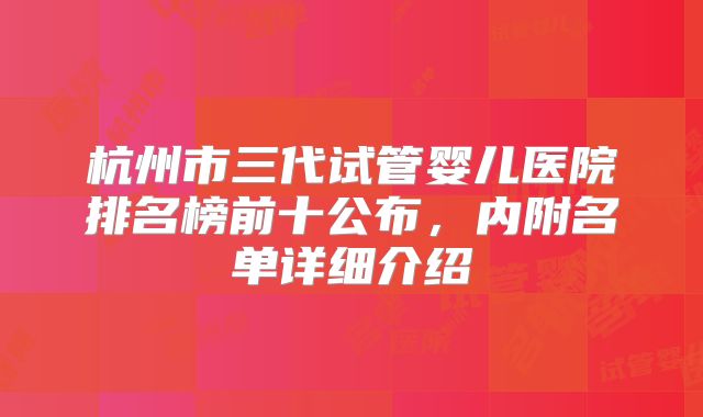 杭州市三代试管婴儿医院排名榜前十公布,内附名单详细介绍
