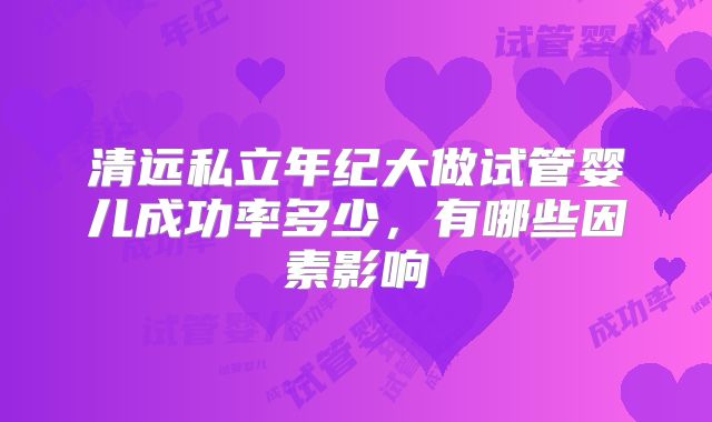 清远私立年纪大做试管婴儿成功率多少,有哪些因素影响