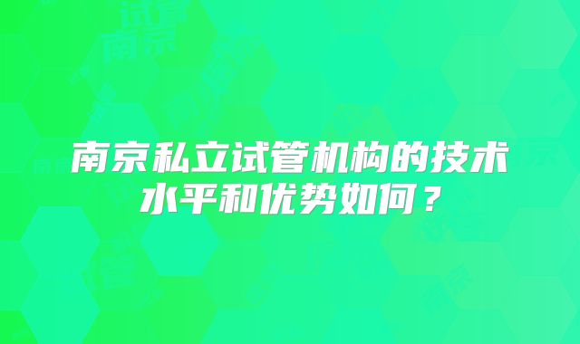 南京私立试管机构的技术水平和优势如何？