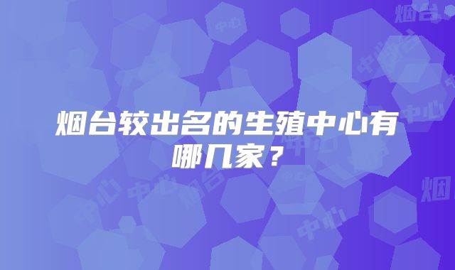 烟台较出名的生殖中心有哪几家?