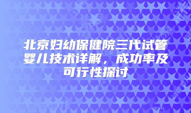 北京妇幼保健院三代试管婴儿技术详解，成功率及可行性探讨
