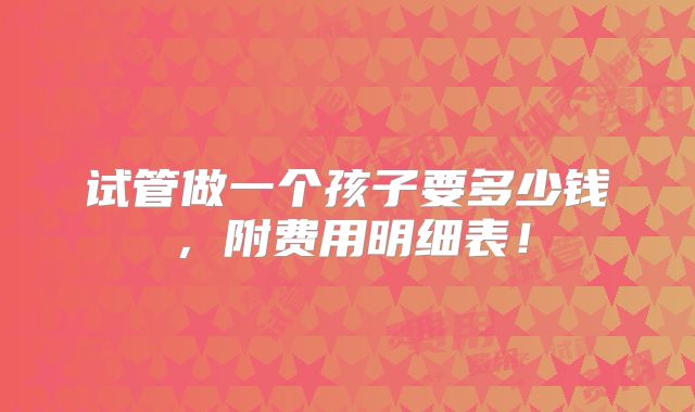 试管做一个孩子要多少钱,附费用明细表!