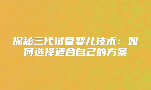 探秘三代试管婴儿技术：如何选择适合自己的方案