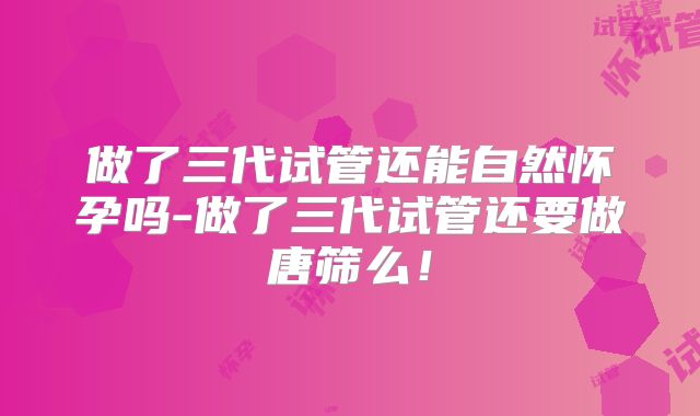 做了三代试管还能自然怀孕吗-做了三代试管还要做唐筛么！