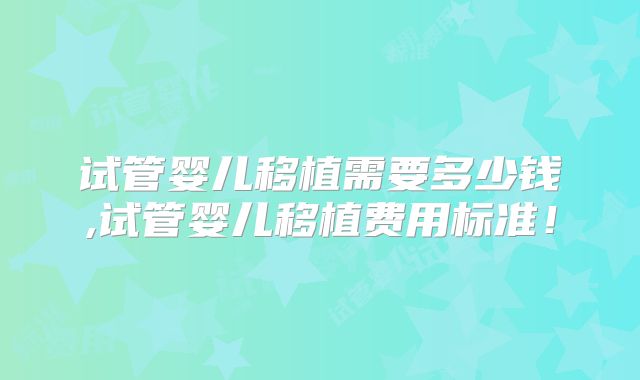 试管婴儿移植需要多少钱,试管婴儿移植费用标准！