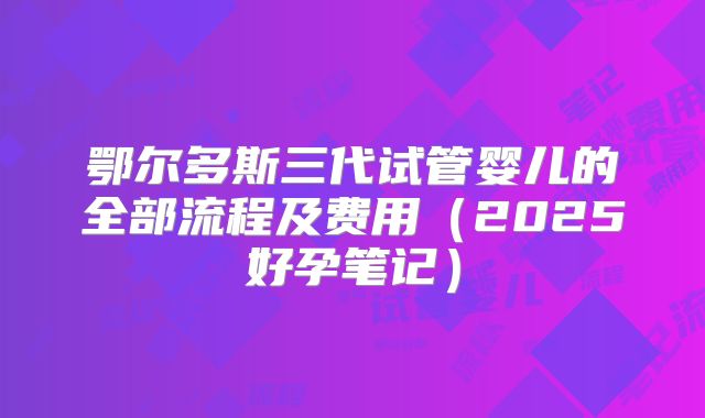 鄂尔多斯三代试管婴儿的全部流程及费用（2025好孕笔记）