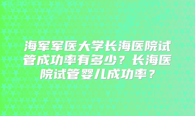 海军军医大学长海医院试管成功率有多少?长海医院试管婴儿成功率?
