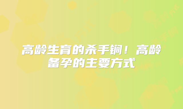高龄生育的杀手锏！高龄备孕的主要方式