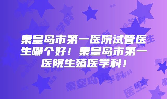 秦皇岛市第一医院试管医生哪个好！秦皇岛市第一医院生殖医学科！