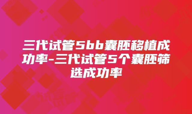 三代试管5bb囊胚移植成功率-三代试管5个囊胚筛选成功率