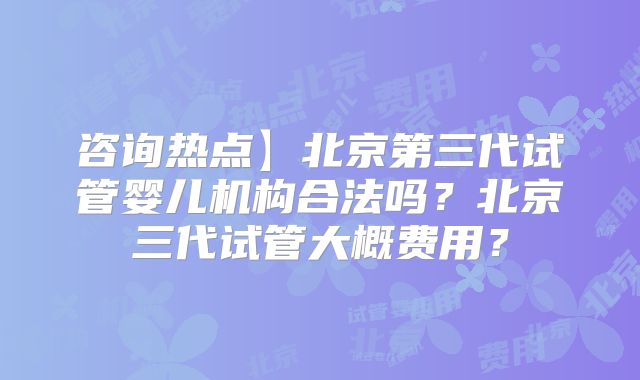 咨询热点】北京第三代试管婴儿机构合法吗？北京三代试管大概费用？