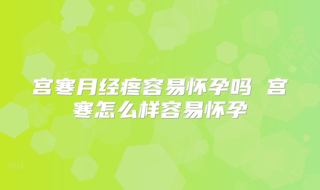 宫寒月经疼容易怀孕吗 宫寒怎么样容易怀孕