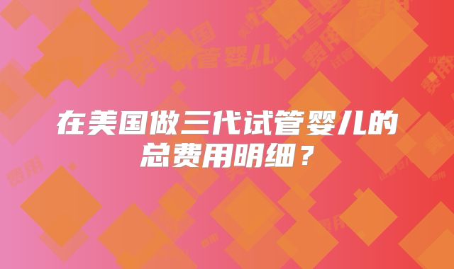 在美国做三代试管婴儿的总费用明细？