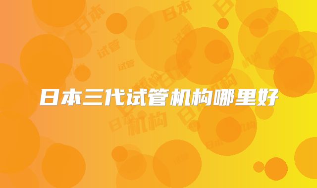 日本三代试管机构哪里好