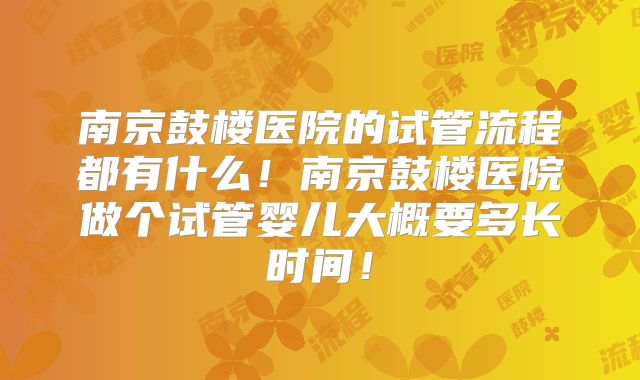 南京鼓楼医院的试管流程都有什么!南京鼓楼医院做个试管婴儿大概要多长时间!