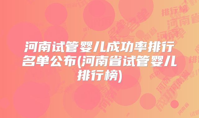 河南试管婴儿成功率排行名单公布(河南省试管婴儿排行榜)