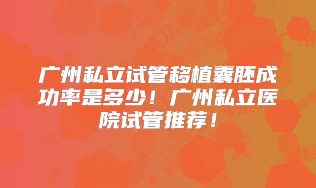 广州私立试管移植囊胚成功率是多少！广州私立医院试管推荐！