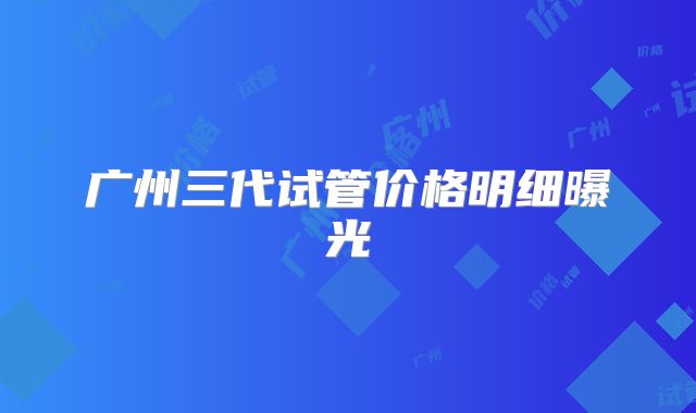 广州三代试管价格明细曝光