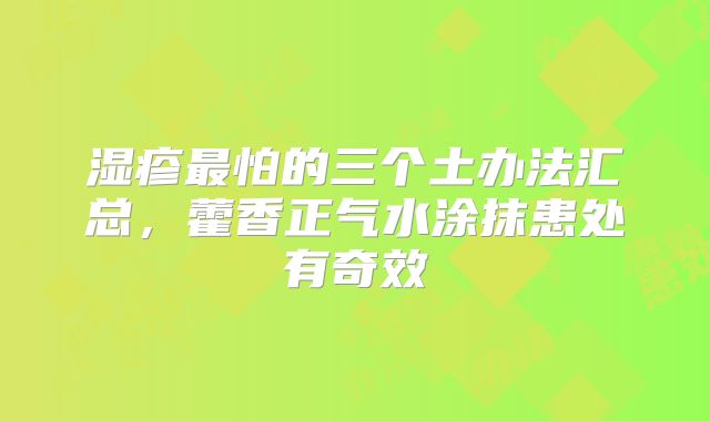 湿疹最怕的三个土办法汇总,藿香正气水涂抹患处有奇效