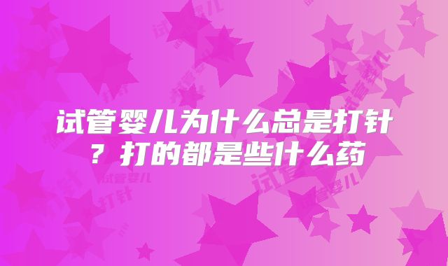 试管婴儿为什么总是打针？打的都是些什么药