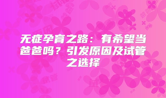 无症孕育之路:有希望当爸爸吗?引发原因及试管之选择
