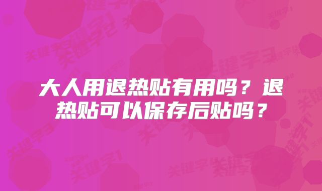 大人用退热贴有用吗?退热贴可以保存后贴吗?