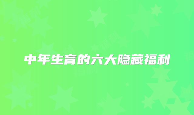 中年生育的六大隐藏福利