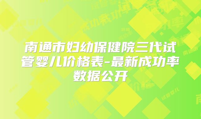 南通市妇幼保健院三代试管婴儿价格表-最新成功率数据公开