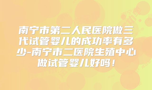 南宁市第二人民医院做三代试管婴儿的成功率有多少-南宁市二医院生殖中心做试管婴儿好吗！