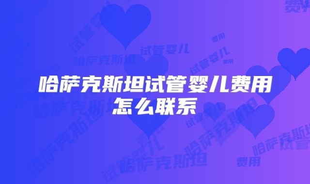 哈萨克斯坦试管婴儿费用怎么联系