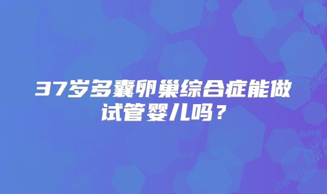 37岁多囊卵巢综合症能做试管婴儿吗?
