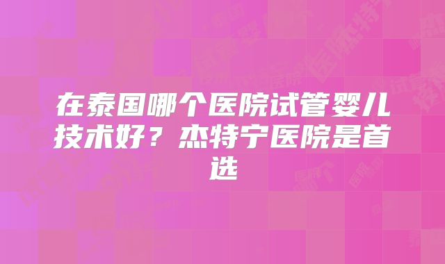 在泰国哪个医院试管婴儿技术好？杰特宁医院是首选