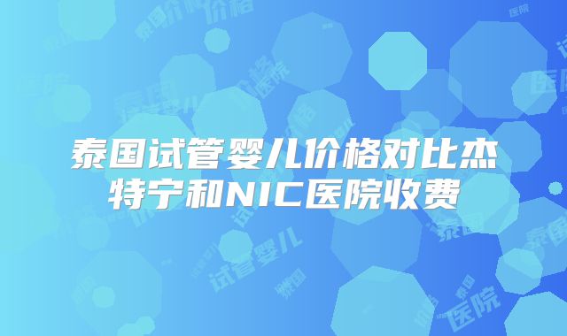 泰国试管婴儿价格对比杰特宁和NIC医院收费