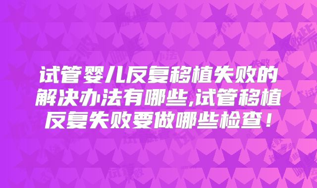 试管婴儿反复移植失败的解决办法有哪些,试管移植反复失败要做哪些检查!