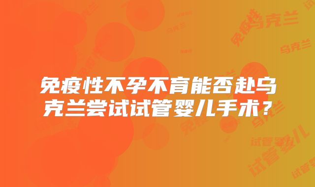 免疫性不孕不育能否赴乌克兰尝试试管婴儿手术?