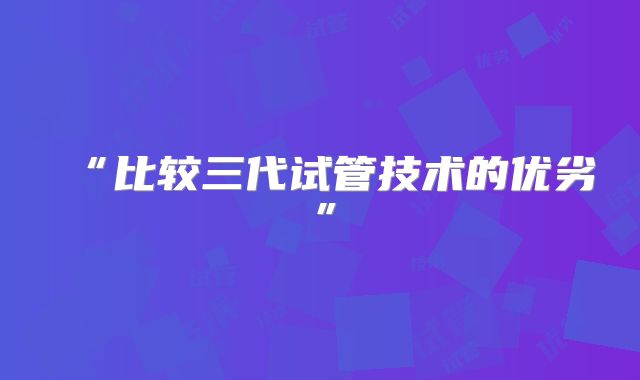 “比较三代试管技术的优劣”
