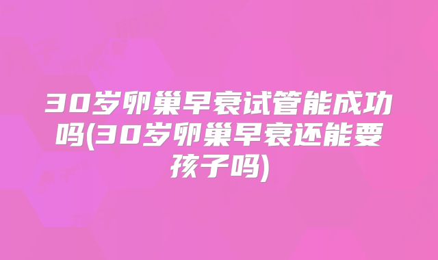 30岁卵巢早衰试管能成功吗(30岁卵巢早衰还能要孩子吗)