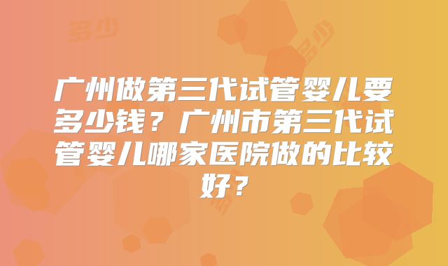 广州做第三代试管婴儿要多少钱?广州市第三代试管婴儿哪家医院做的比较好?