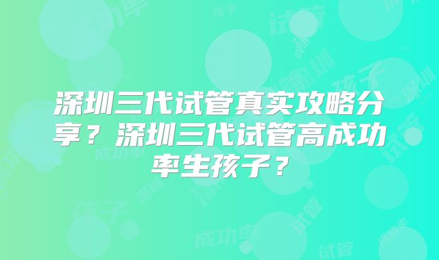 深圳三代试管真实攻略分享?深圳三代试管高成功率生孩子?