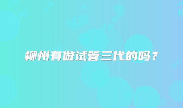 柳州有做试管三代的吗？