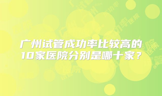 广州试管成功率比较高的10家医院分别是哪十家？
