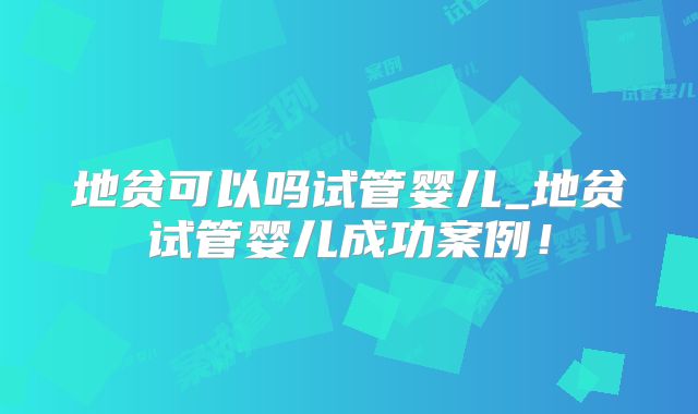 地贫可以吗试管婴儿_地贫试管婴儿成功案例！