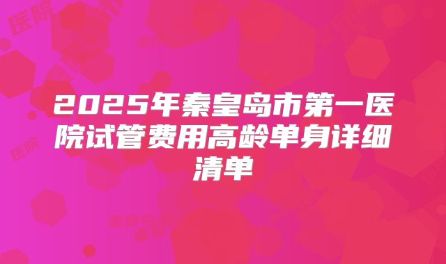 2025年秦皇岛市第一医院试管费用高龄单身详细清单