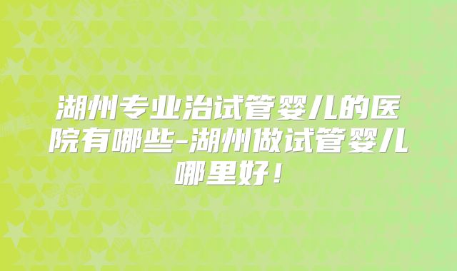 湖州专业治试管婴儿的医院有哪些-湖州做试管婴儿哪里好!